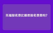 托福报名费比雅思报名费贵吗？