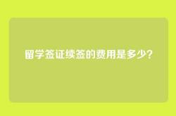 留学签证续签的费用是多少？