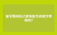 留学期间自己做饭能节省餐饮费用吗？