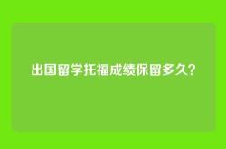 出国留学托福成绩保留多久？