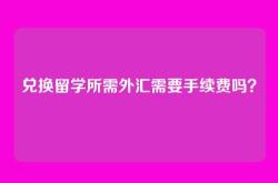 兑换留学所需外汇需要手续费吗？
