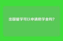 出国留学可以申请助学金吗？
