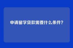 申请留学贷款需要什么条件？