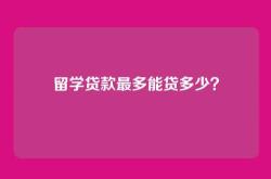 留学贷款最多能贷多少？