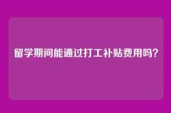 留学期间能通过打工补贴费用吗？