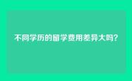 不同学历的留学费用差异大吗？