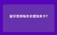 留学费用每年会增加多少？