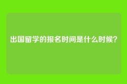 出国留学的报名时间是什么时候？