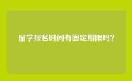 留学报名时间有固定期限吗？