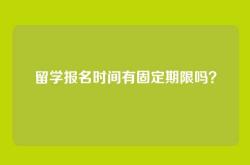 留学报名时间有固定期限吗？