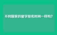 不同国家的留学报名时间一样吗？
