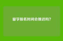 留学报名时间会推迟吗？