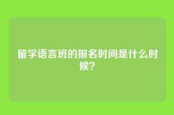留学语言班的报名时间是什么时候？