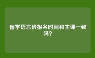 留学语言班报名时间和主课一致吗？