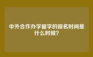 中外合作办学留学的报名时间是什么时候？