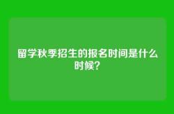 留学秋季招生的报名时间是什么时候？