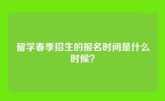 留学春季招生的报名时间是什么时候？