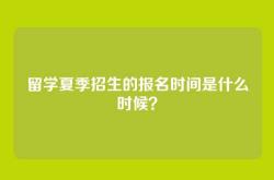 留学夏季招生的报名时间是什么时候？
