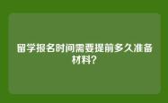 留学报名时间需要提前多久准备材料？