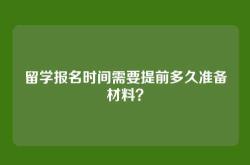留学报名时间需要提前多久准备材料？
