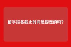 留学报名截止时间是固定的吗？