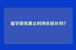 留学报名截止时间会延长吗？