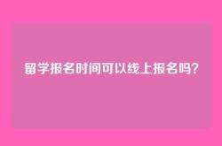 留学报名时间可以线上报名吗？