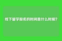 线下留学报名的时间是什么时候？