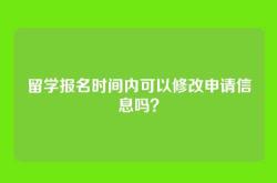 留学报名时间内可以修改申请信息吗？