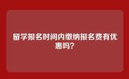 留学报名时间内缴纳报名费有优惠吗？