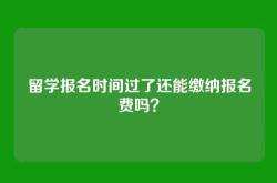 留学报名时间过了还能缴纳报名费吗？
