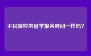 不同院校的留学报名时间一样吗？