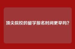 顶尖院校的留学报名时间更早吗？