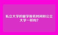 私立大学的留学报名时间和公立大学一样吗？