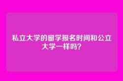 私立大学的留学报名时间和公立大学一样吗？