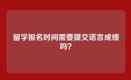 留学报名时间需要提交语言成绩吗？