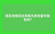 语言成绩没出来能先参加留学报名吗？