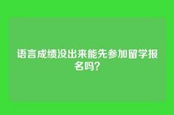 语言成绩没出来能先参加留学报名吗？