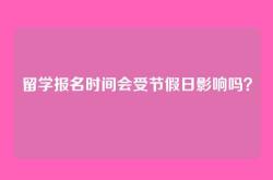 留学报名时间会受节假日影响吗？