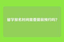 留学报名时间需要提前预约吗？