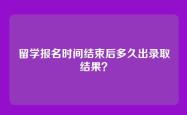 留学报名时间结束后多久出录取结果？