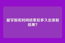 留学报名时间结束后多久出录取结果？