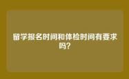 留学报名时间和体检时间有要求吗？