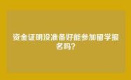 资金证明没准备好能参加留学报名吗？