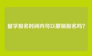 留学报名时间内可以撤销报名吗？