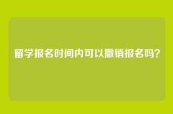 留学报名时间内可以撤销报名吗？