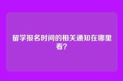 留学报名时间的相关通知在哪里看？