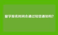 留学报名时间会通过短信通知吗？