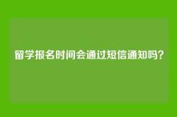 留学报名时间会通过短信通知吗？
