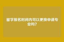 留学报名时间内可以更换申请专业吗？